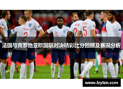 法国与克罗地亚欧国联对决精彩比分回顾及赛况分析