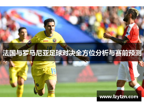 法国与罗马尼亚足球对决全方位分析与赛前预测