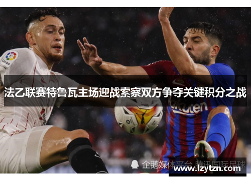 法乙联赛特鲁瓦主场迎战索察双方争夺关键积分之战