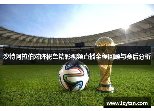 沙特阿拉伯对阵秘鲁精彩视频直播全程回顾与赛后分析