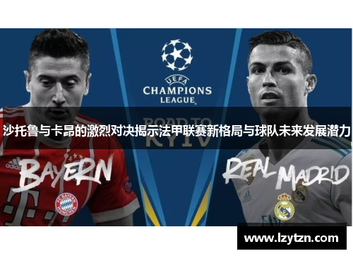 沙托鲁与卡昂的激烈对决揭示法甲联赛新格局与球队未来发展潜力