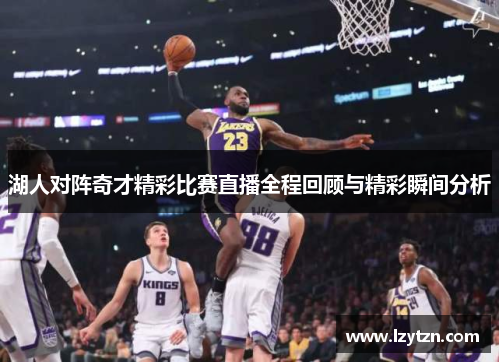 湖人对阵奇才精彩比赛直播全程回顾与精彩瞬间分析