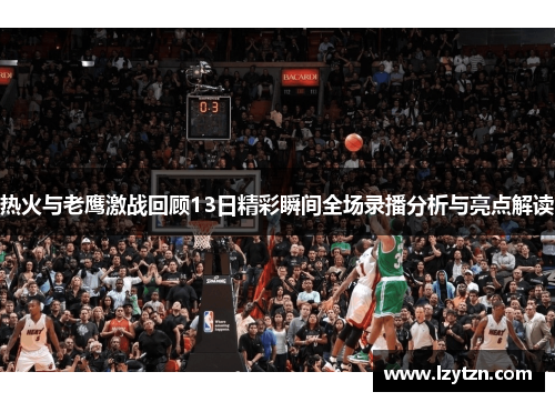 热火与老鹰激战回顾13日精彩瞬间全场录播分析与亮点解读