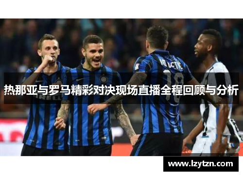 热那亚与罗马精彩对决现场直播全程回顾与分析