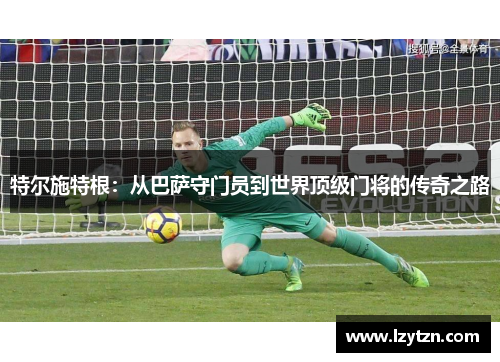 特尔施特根：从巴萨守门员到世界顶级门将的传奇之路